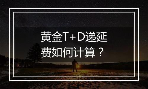 黄金T+D递延费如何计算？