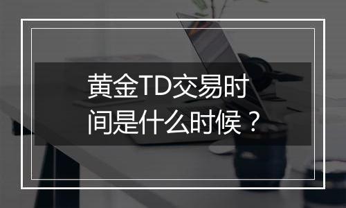 黄金TD交易时间是什么时候？