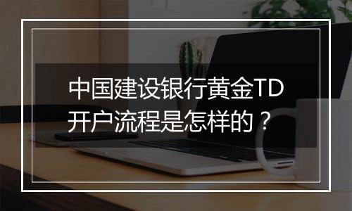 中国建设银行黄金TD开户流程是怎样的？