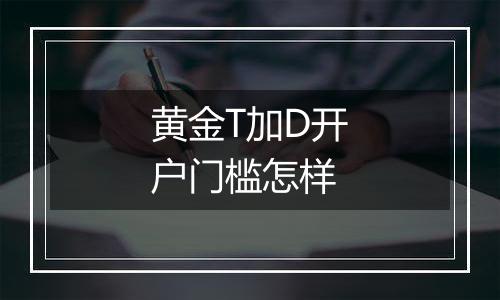 黄金T加D开户门槛怎样