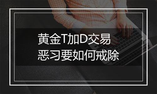 黄金T加D交易恶习要如何戒除