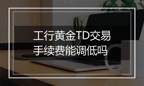 工行黄金TD交易手续费能调低吗