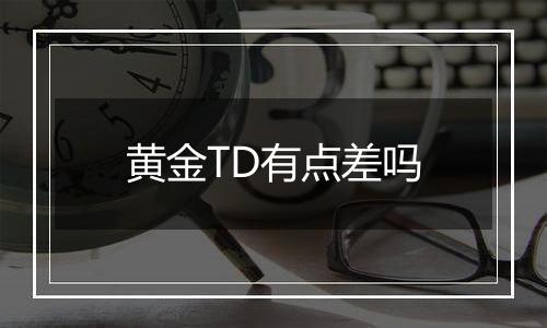 黄金TD有点差吗