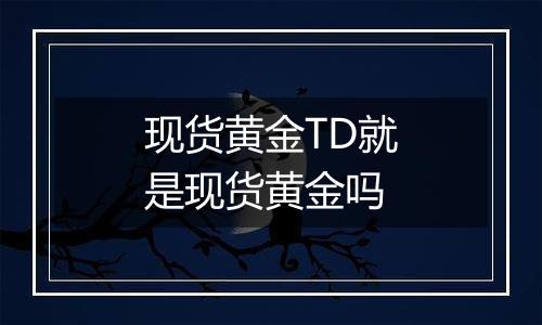 现货黄金TD就是现货黄金吗