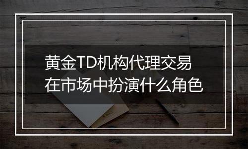 黄金TD机构代理交易在市场中扮演什么角色