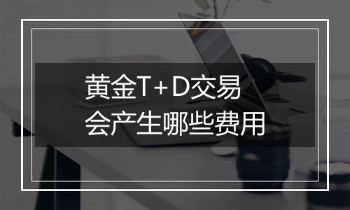 黄金T+D交易会产生哪些费用