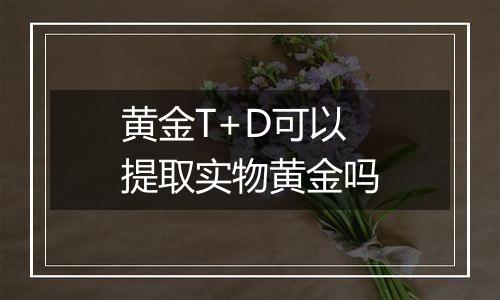 黄金T+D可以提取实物黄金吗