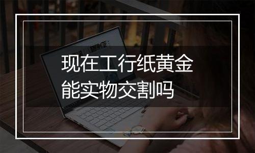 现在工行纸黄金能实物交割吗