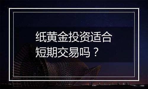 纸黄金投资适合短期交易吗？