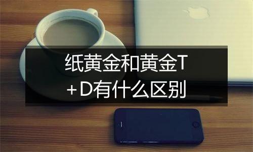 纸黄金和黄金T+D有什么区别