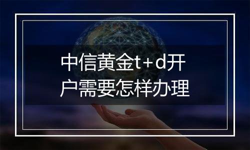 中信黄金t+d开户需要怎样办理