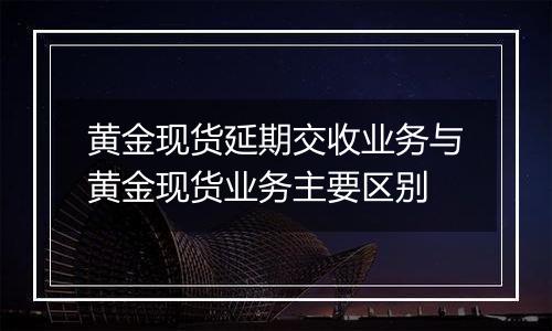 黄金现货延期交收业务与黄金现货业务主要区别