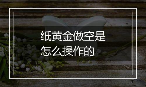 纸黄金做空是怎么操作的