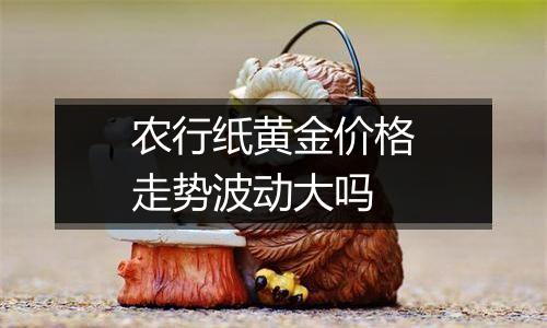 农行纸黄金价格走势波动大吗