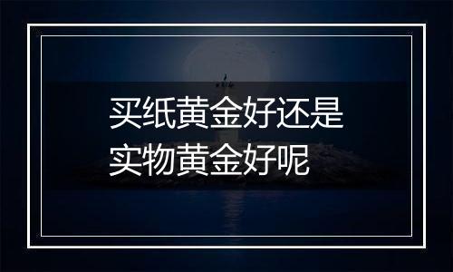 买纸黄金好还是实物黄金好呢