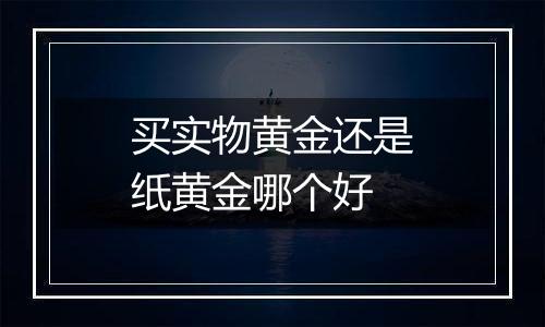 买实物黄金还是纸黄金哪个好