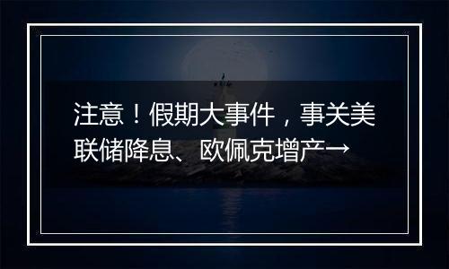 注意！假期大事件，事关美联储降息、欧佩克增产→