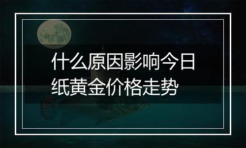 什么原因影响今日纸黄金价格走势