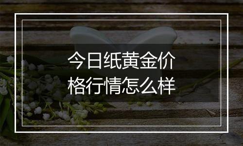 今日纸黄金价格行情怎么样