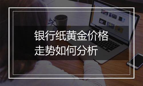 银行纸黄金价格走势如何分析