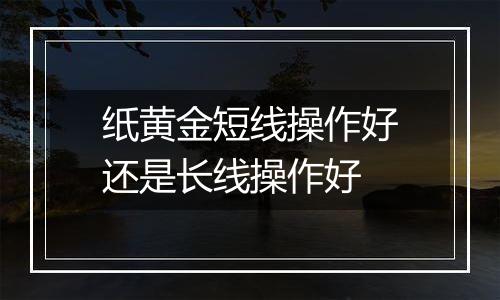 纸黄金短线操作好还是长线操作好