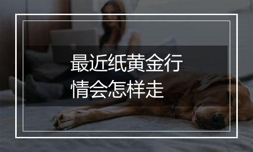 最近纸黄金行情会怎样走