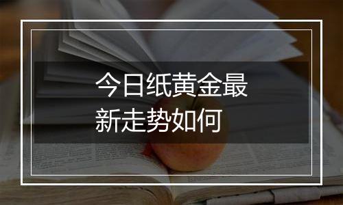 今日纸黄金最新走势如何