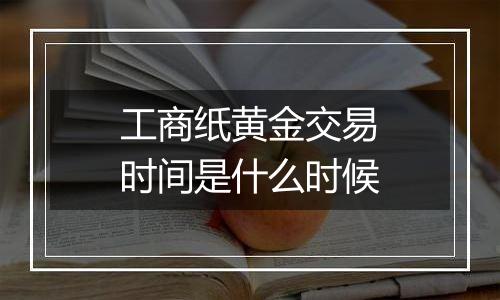 工商纸黄金交易时间是什么时候