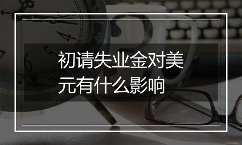 初请失业金对美元有什么影响