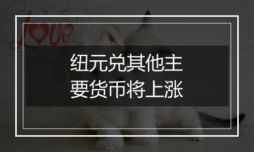 纽元兑其他主要货币将上涨