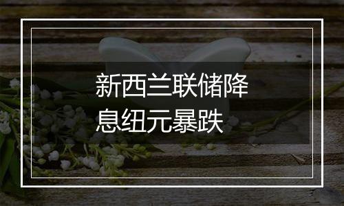 新西兰联储降息纽元暴跌