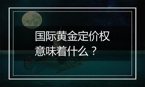 国际黄金定价权意味着什么？