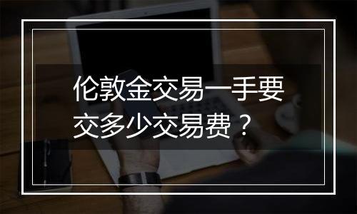 伦敦金交易一手要交多少交易费？