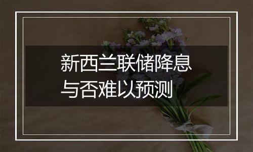 新西兰联储降息与否难以预测