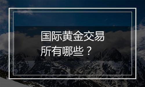 国际黄金交易所有哪些？