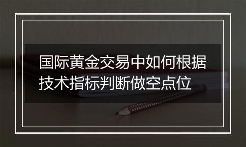 国际黄金交易中如何根据技术指标判断做空点位