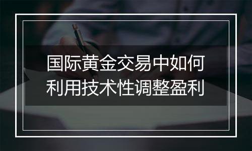 国际黄金交易中如何利用技术性调整盈利