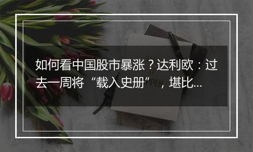 如何看中国股市暴涨？达利欧：过去一周将“载入史册”，堪比欧债危机转折点