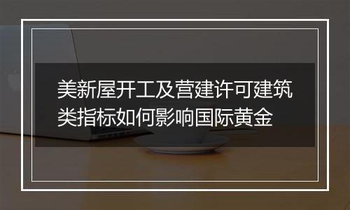 美新屋开工及营建许可建筑类指标如何影响国际黄金