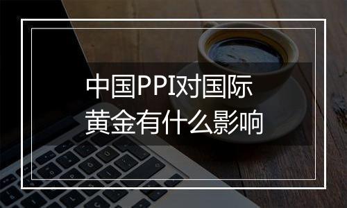 中国PPI对国际黄金有什么影响