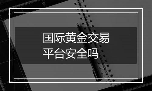 国际黄金交易平台安全吗