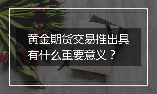 黄金期货交易推出具有什么重要意义？