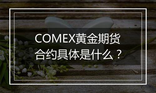 COMEX黄金期货合约具体是什么？