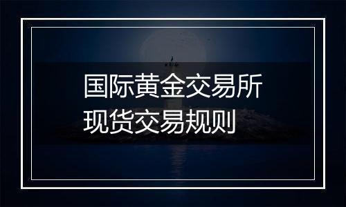 国际黄金交易所现货交易规则