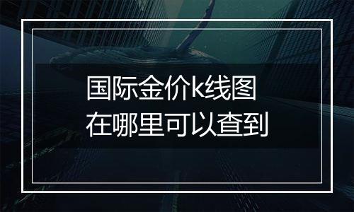 国际金价k线图在哪里可以查到