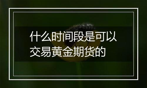 什么时间段是可以交易黄金期货的