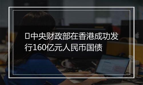 ​中央财政部在香港成功发行160亿元人民币国债