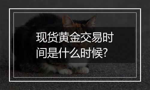 现货黄金交易时间是什么时候?