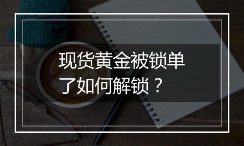 现货黄金被锁单了如何解锁？