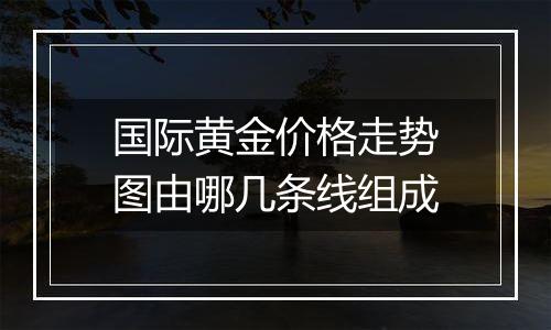 国际黄金价格走势图由哪几条线组成